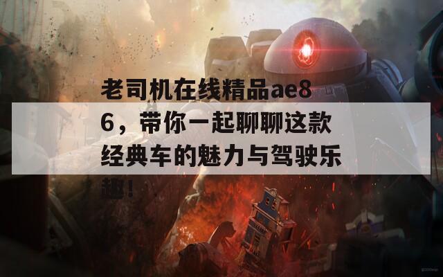 老司机在线精品ae86，带你一起聊聊这款经典车的魅力与驾驶乐趣！