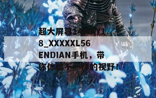 超大屏幕14MAY18_XXXXXL56ENDIAN手机，带你体验不一样的视野！