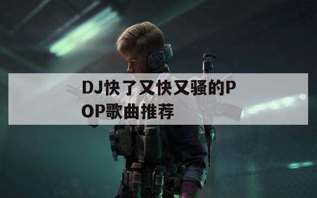 DJ快了又快又骚的POP歌曲推荐