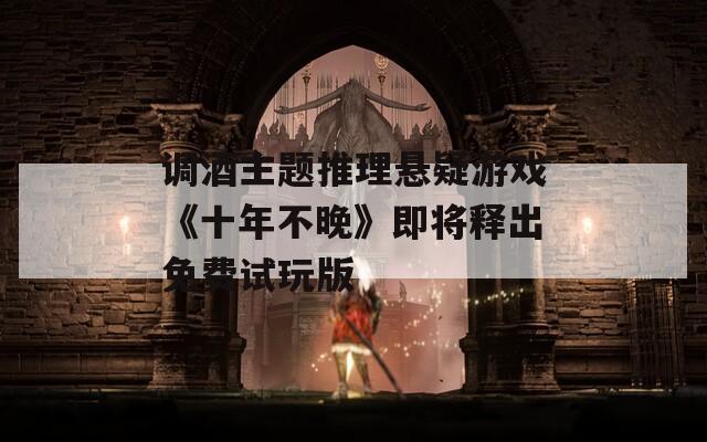 调酒主题推理悬疑游戏《十年不晚》即将释出免费试玩版