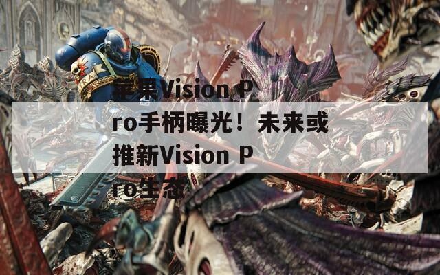 苹果Vision Pro手柄曝光！未来或推新Vision Pro生态