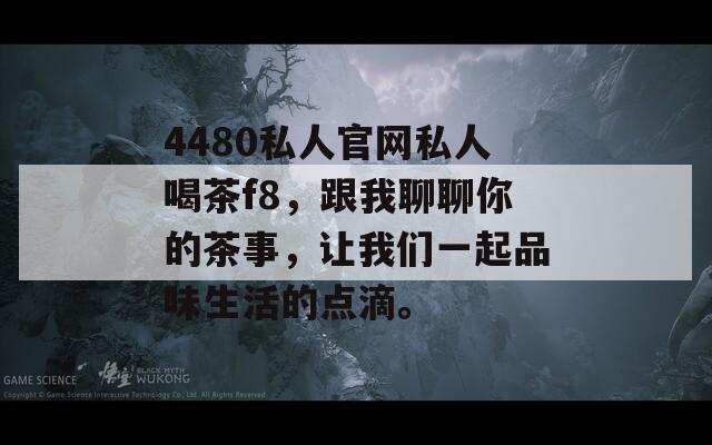 4480私人官网私人喝茶f8，跟我聊聊你的茶事，让我们一起品味生活的点滴。