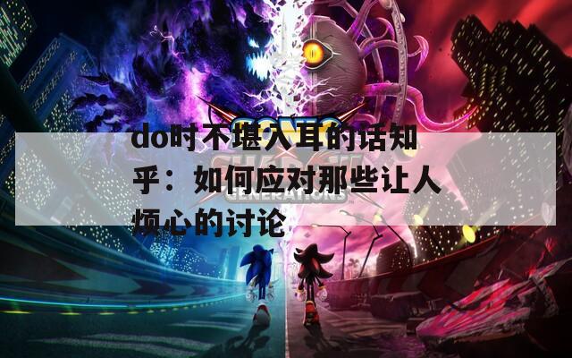 do时不堪入耳的话知乎：如何应对那些让人烦心的讨论