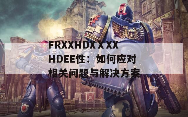 FRXXHDXⅩXXHDEE性：如何应对相关问题与解决方案