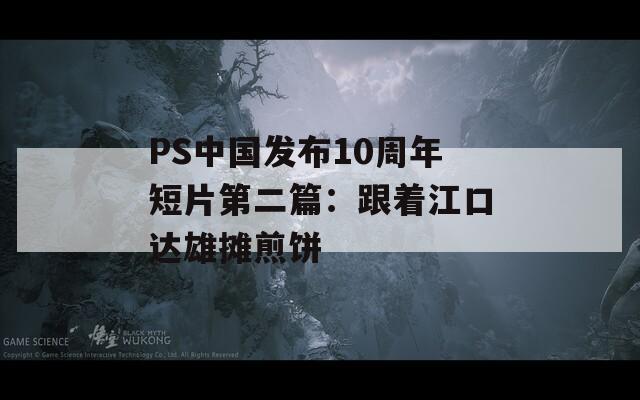 PS中国发布10周年短片第二篇：跟着江口达雄摊煎饼