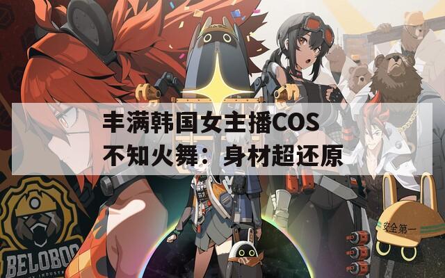 丰满韩国女主播COS不知火舞：身材超还原