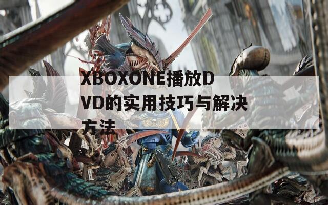 XBOXONE播放DVD的实用技巧与解决方法