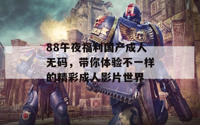 88午夜福利国产成人无码，带你体验不一样的精彩成人影片世界