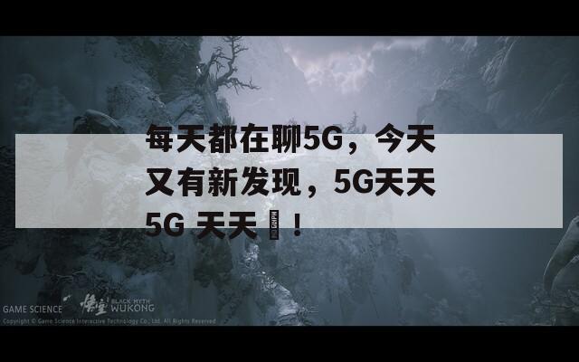 每天都在聊5G，今天又有新发现，5G天天5G 天天奭！