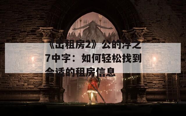 《出租房2》公的浮之7中字：如何轻松找到合适的租房信息