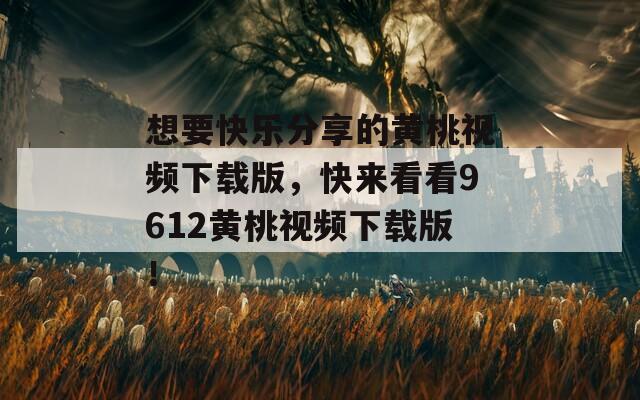 想要快乐分享的黄桃视频下载版，快来看看9612黄桃视频下载版！