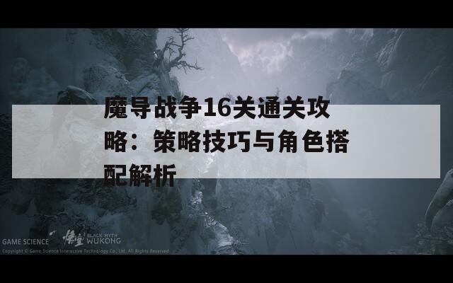 魔导战争16关通关攻略：策略技巧与角色搭配解析