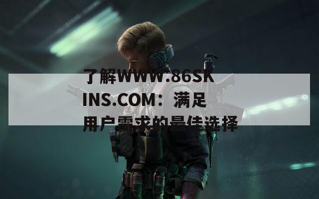 了解WWW.86SKINS.COM：满足用户需求的最佳选择