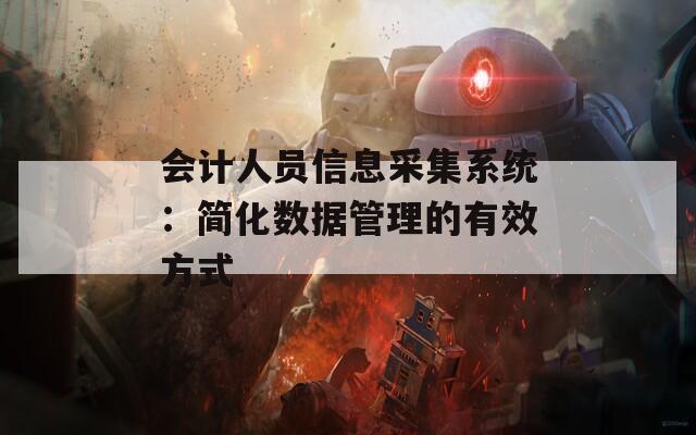 会计人员信息采集系统：简化数据管理的有效方式