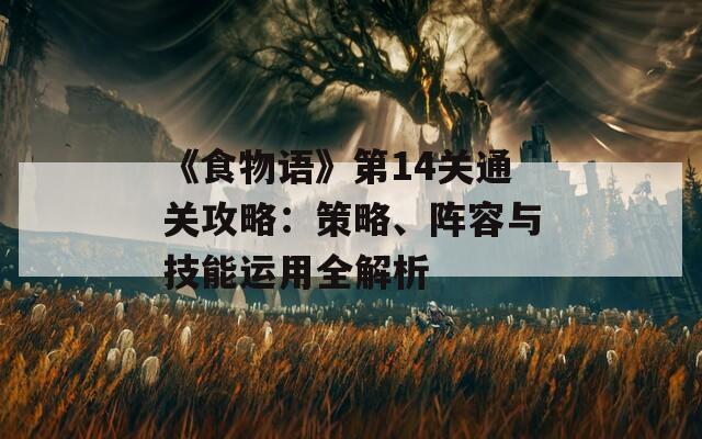 《食物语》第14关通关攻略：策略、阵容与技能运用全解析