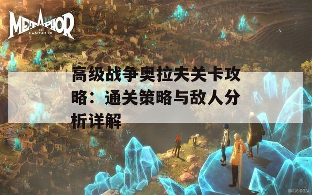 高级战争奥拉夫关卡攻略：通关策略与敌人分析详解