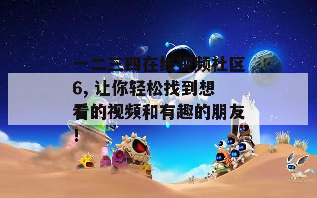 一二三四在线视频社区6, 让你轻松找到想看的视频和有趣的朋友！