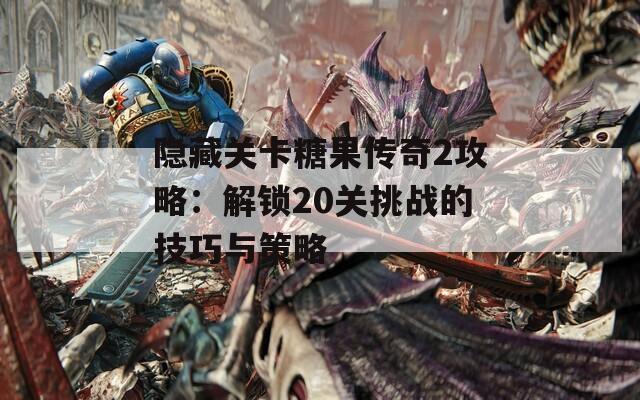 隐藏关卡糖果传奇2攻略：解锁20关挑战的技巧与策略