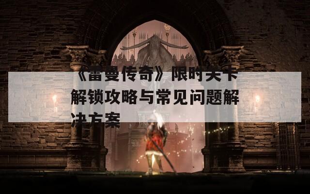 《雷曼传奇》限时关卡解锁攻略与常见问题解决方案