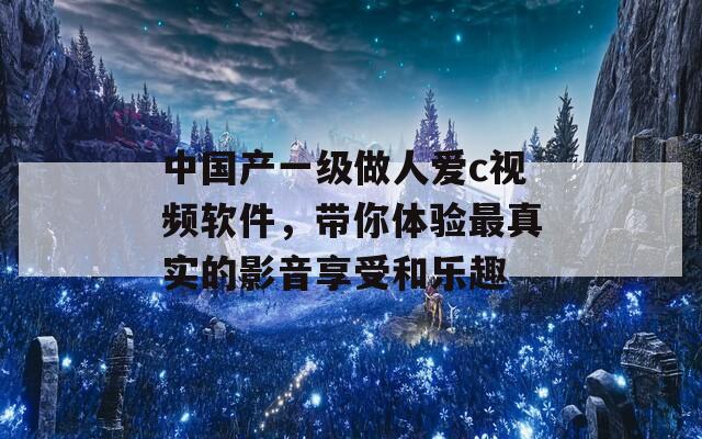 中国产一级做人爱c视频软件，带你体验最真实的影音享受和乐趣