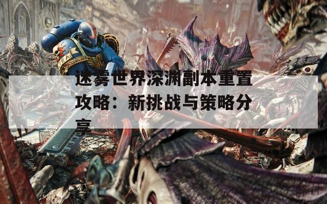 迷雾世界深渊副本重置攻略：新挑战与策略分享