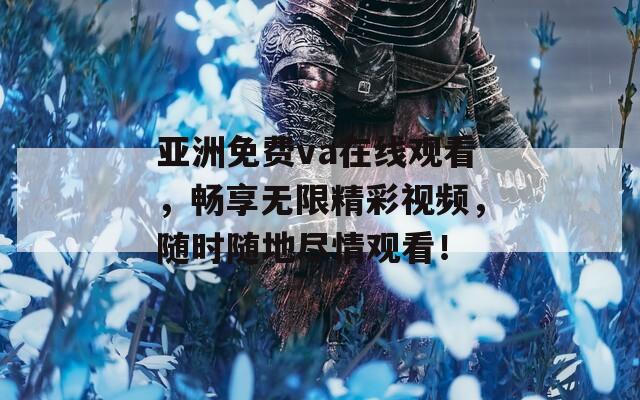 亚洲免费va在线观看，畅享无限精彩视频，随时随地尽情观看！