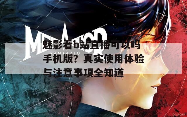 魅影看b站直播可以吗手机版？真实使用体验与注意事项全知道