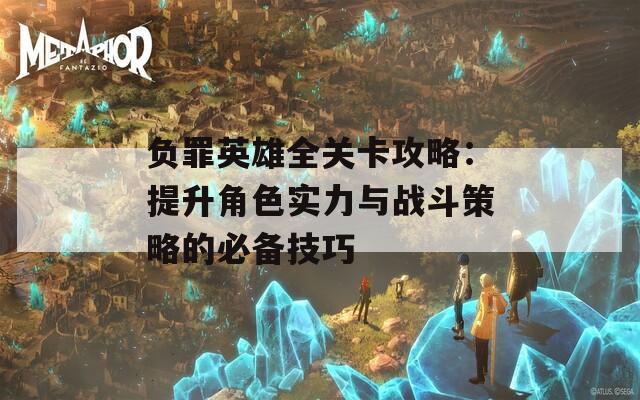 负罪英雄全关卡攻略：提升角色实力与战斗策略的必备技巧