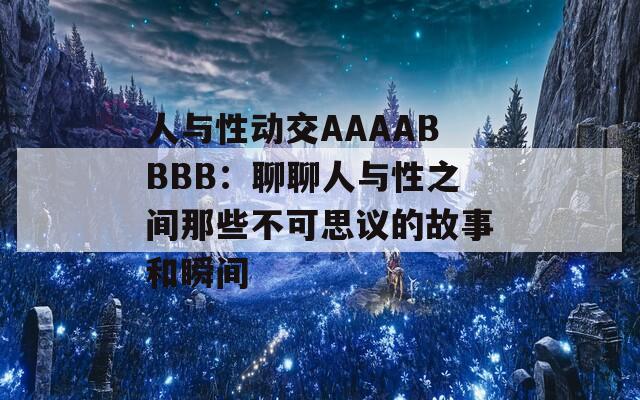 人与性动交AAAABBBB：聊聊人与性之间那些不可思议的故事和瞬间