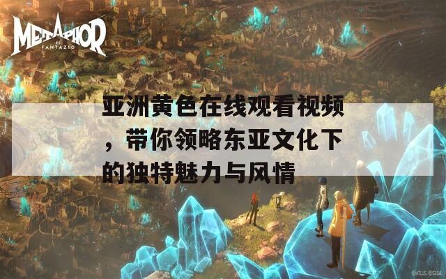 亚洲黄色在线观看视频，带你领略东亚文化下的独特魅力与风情