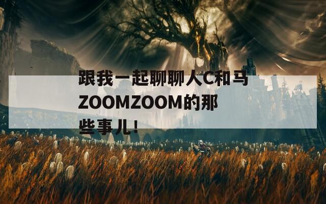 跟我一起聊聊人C和马ZOOMZOOM的那些事儿！