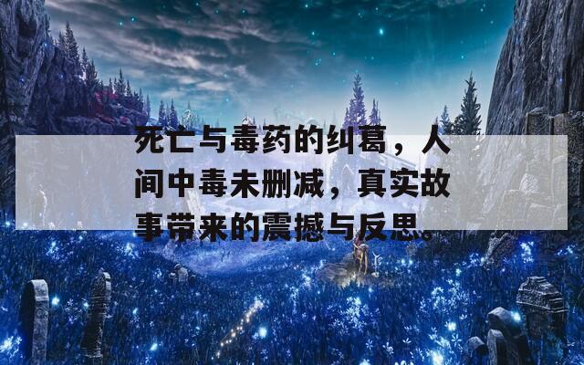 死亡与毒药的纠葛，人间中毒未删减，真实故事带来的震撼与反思。