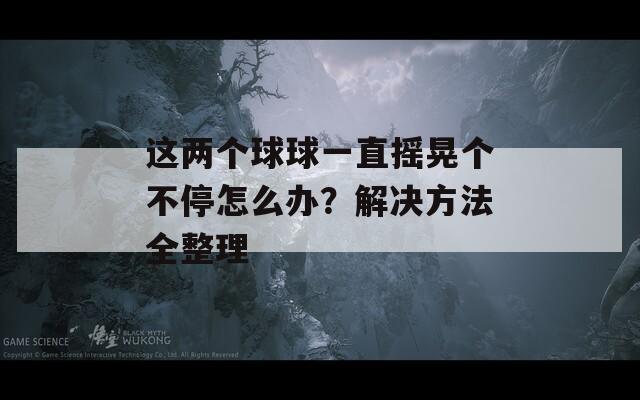 这两个球球一直摇晃个不停怎么办？解决方法全整理