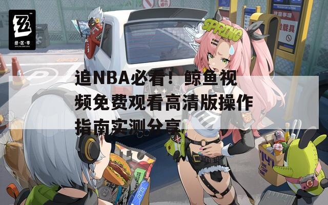 追NBA必看！鲸鱼视频免费观看高清版操作指南实测分享