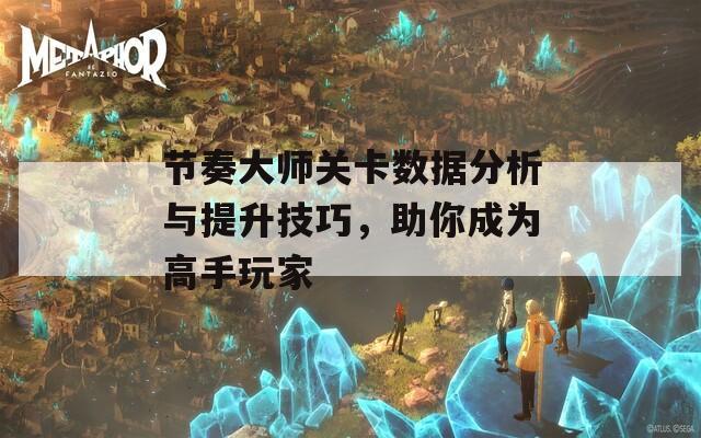 节奏大师关卡数据分析与提升技巧，助你成为高手玩家