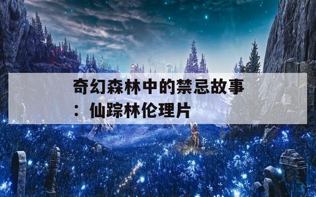 奇幻森林中的禁忌故事：仙踪林伦理片