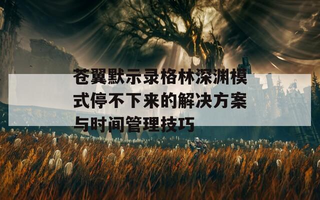 苍翼默示录格林深渊模式停不下来的解决方案与时间管理技巧