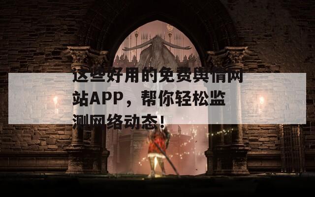 这些好用的免费舆情网站APP，帮你轻松监测网络动态！