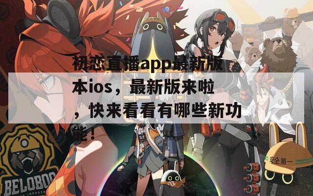 初恋直播app最新版本ios，最新版来啦，快来看看有哪些新功能！