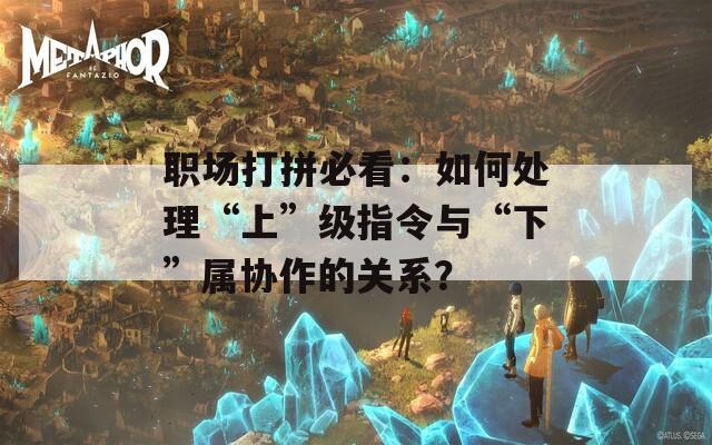 职场打拼必看：如何处理“上”级指令与“下”属协作的关系？