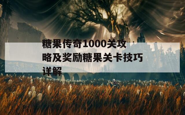 糖果传奇1000关攻略及奖励糖果关卡技巧详解