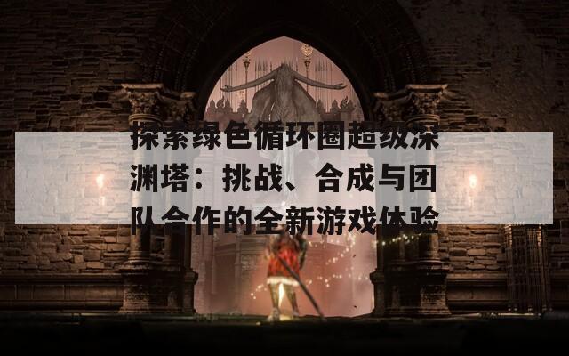 探索绿色循环圈超级深渊塔：挑战、合成与团队合作的全新游戏体验