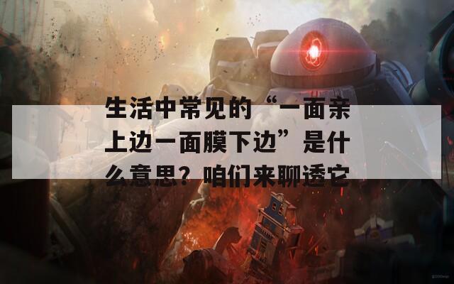 生活中常见的“一面亲上边一面膜下边”是什么意思？咱们来聊透它