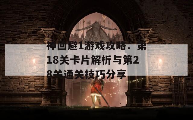 神回避1游戏攻略：第18关卡片解析与第28关通关技巧分享