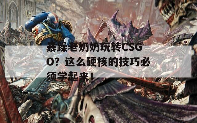 暴躁老奶奶玩转CSGO？这么硬核的技巧必须学起来！