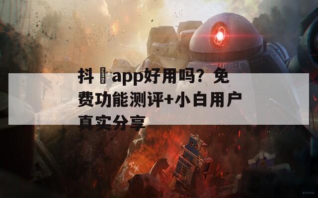 抖抈app好用吗？免费功能测评+小白用户真实分享