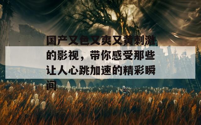 国产又色又爽又黄刺激的影视，带你感受那些让人心跳加速的精彩瞬间