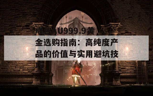 成色AU999.9黄金选购指南：高纯度产品的价值与实用避坑技巧