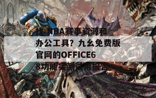 找 NBA赛事资源和办公工具？九幺免费版官网的OFFICE68功能实测试用报告