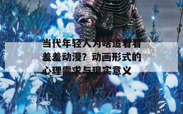 当代年轻人为啥追着看羞羞动漫？动画形式的心理需求与现实意义